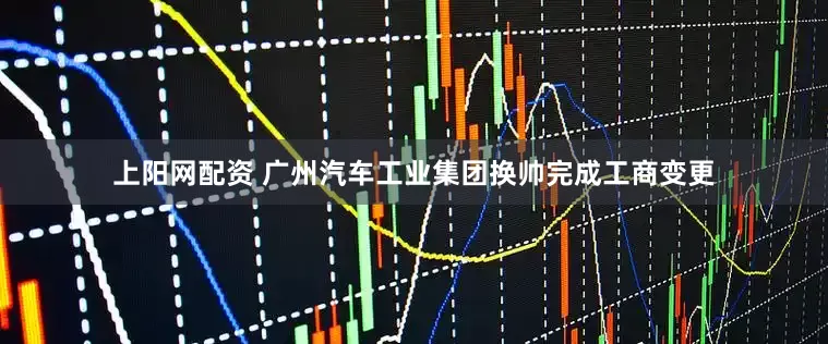 上阳网配资 广州汽车工业集团换帅完成工商变更