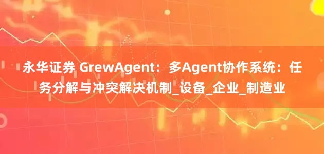 永华证券 GrewAgent：多Agent协作系统：任务分解与冲突解决机制_设备_企业_制造业