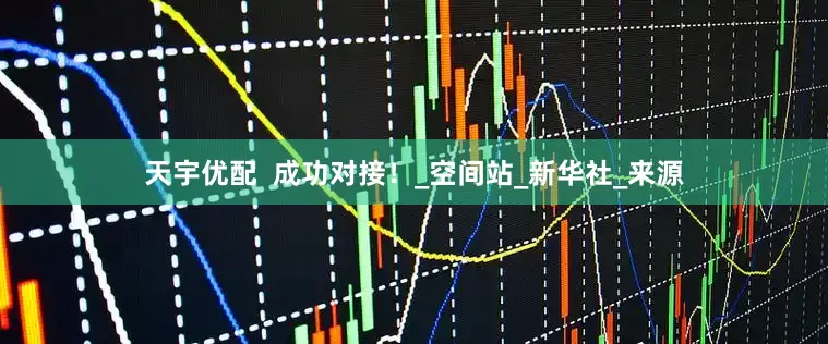 天宇优配  成功对接！_空间站_新华社_来源