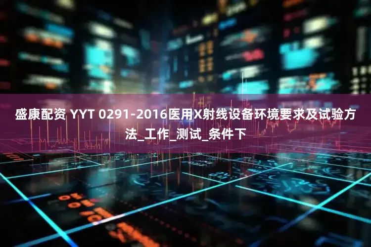 盛康配资 YYT 0291-2016医用X射线设备环境要求及试验方法_工作_测试_条件下
