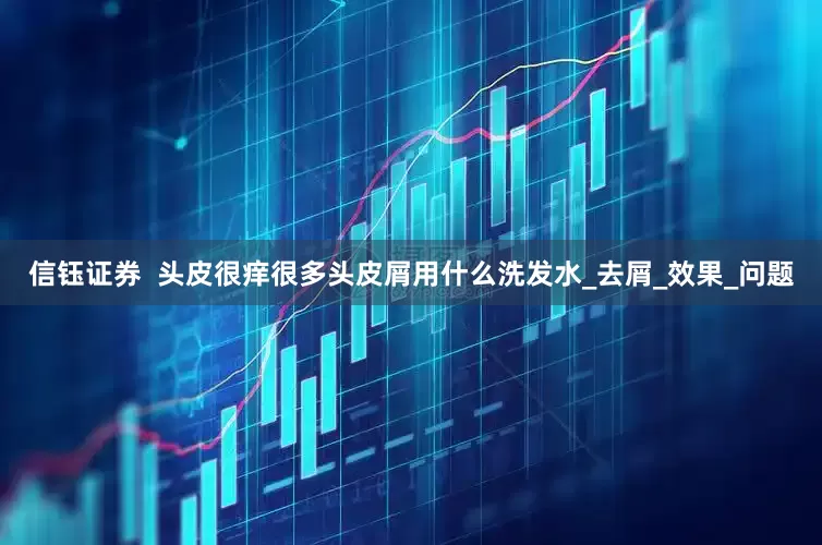 信钰证券  头皮很痒很多头皮屑用什么洗发水_去屑_效果_问题