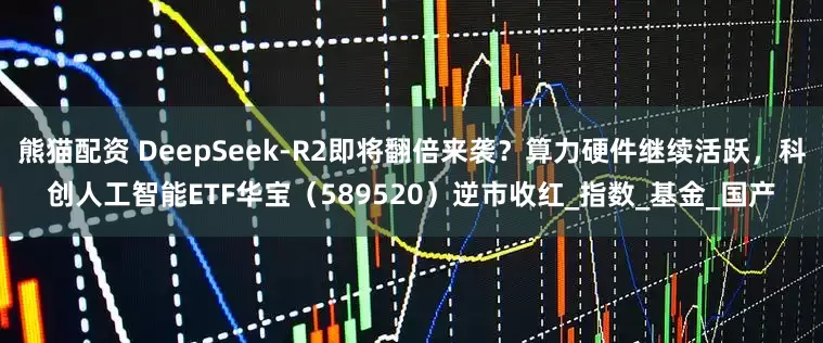 熊猫配资 DeepSeek-R2即将翻倍来袭？算力硬件继续活跃，科创人工智能ETF华宝（589520）逆市收红_指数_基金_国产