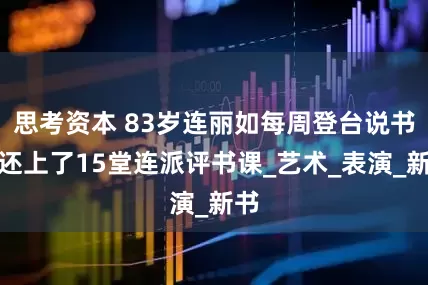 思考资本 83岁连丽如每周登台说书，还上了15堂连派评书课_艺术_表演_新书