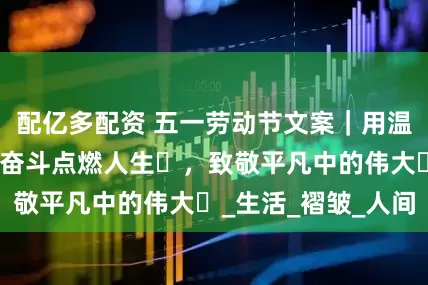 配亿多配资 五一劳动节文案｜用温柔治愈疲惫，用奋斗点燃人生​，致敬平凡中的伟大​_生活_褶皱_人间