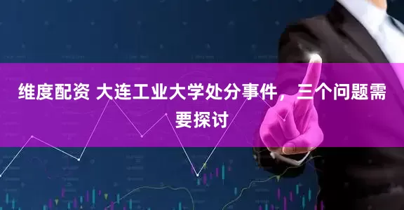 维度配资 大连工业大学处分事件，三个问题需要探讨