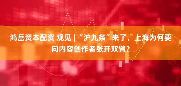 鸿岳资本配资 观见 | “沪九条”来了，上海为何要向内容创作者张开双臂？