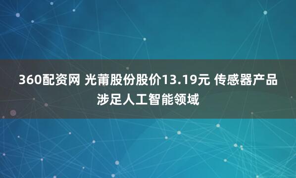 360配资网 光莆股份股价13.19元 传感器产品涉足人工智能领域