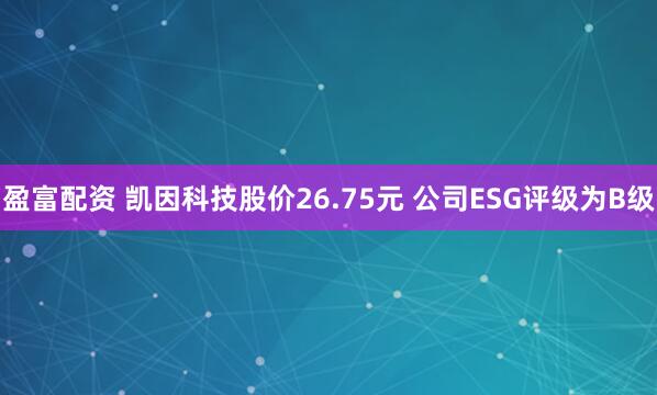 盈富配资 凯因科技股价26.75元 公司ESG评级为B级