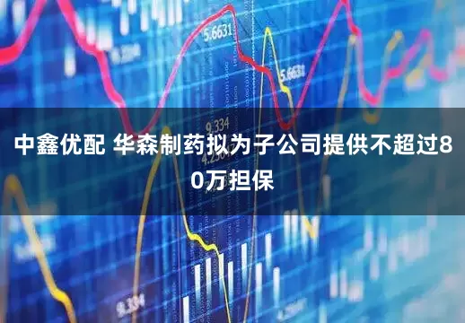 中鑫优配 华森制药拟为子公司提供不超过80万担保
