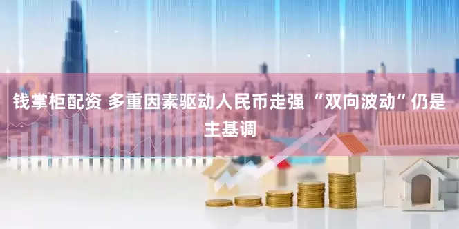 钱掌柜配资 多重因素驱动人民币走强 “双向波动”仍是主基调