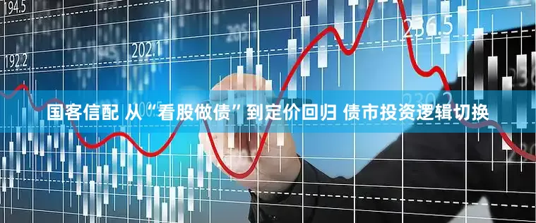国客信配 从“看股做债”到定价回归 债市投资逻辑切换