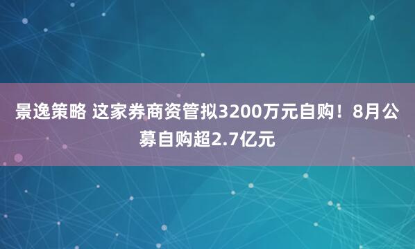 景逸策略 这家券商资管拟3200万元自购！8月公募自购超2.7亿元