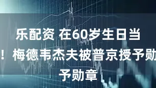乐配资 在60岁生日当天！梅德韦杰夫被普京授予勋章