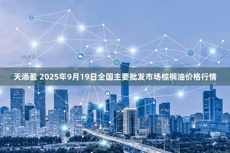天添盈 2025年9月19日全国主要批发市场棕榈油价格行情