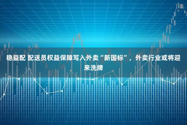 稳益配 配送员权益保障写入外卖“新国标”，外卖行业或将迎来洗牌