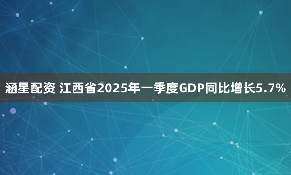 涵星配资 江西省2025年一季度GDP同比增长5.7%