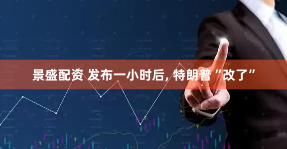 景盛配资 发布一小时后, 特朗普“改了”