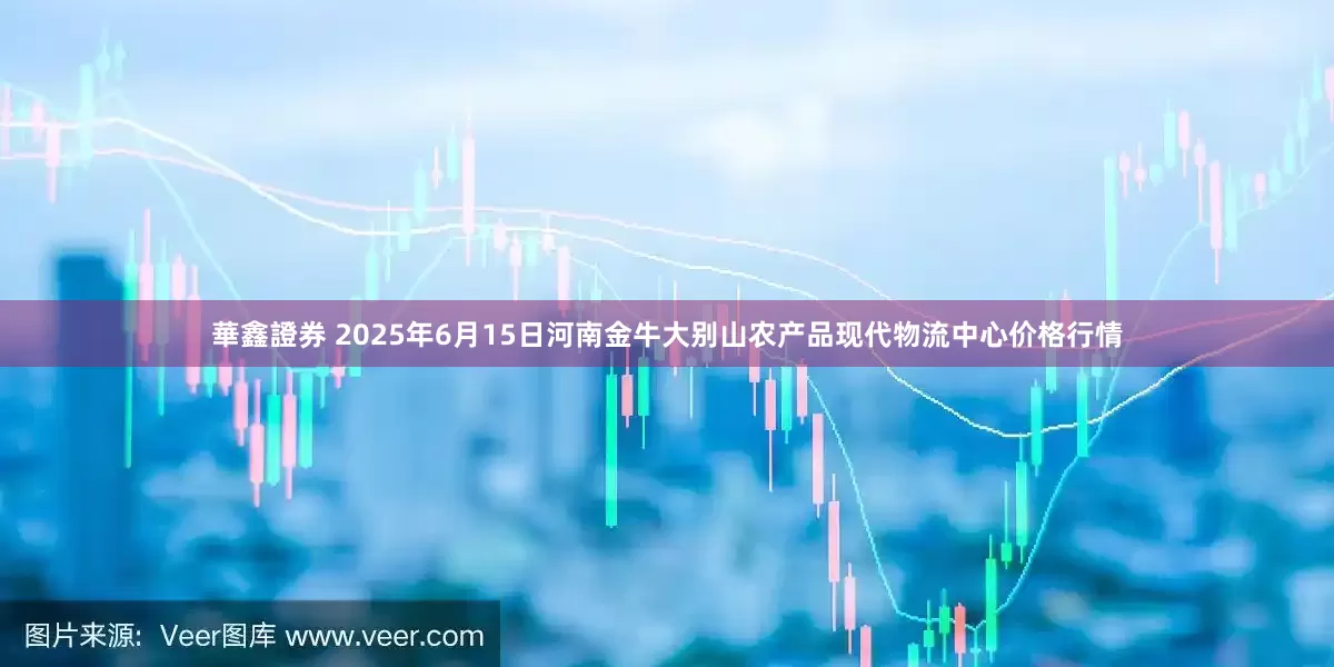 華鑫證券 2025年6月15日河南金牛大别山农产品现代物流中心价格行情