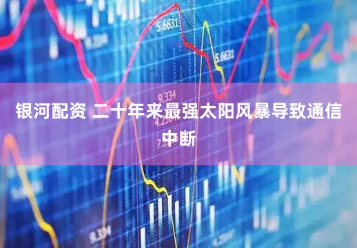 银河配资 二十年来最强太阳风暴导致通信中断