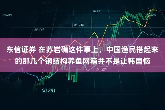 东信证券 在苏岩礁这件事上，中国渔民搭起来的那几个钢结构养鱼网箱并不是让韩国恼