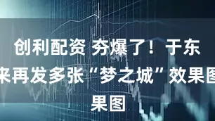 创利配资 夯爆了！于东来再发多张“梦之城”效果图