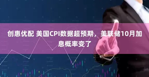 创惠优配 美国CPI数据超预期，美联储10月加息概率变了