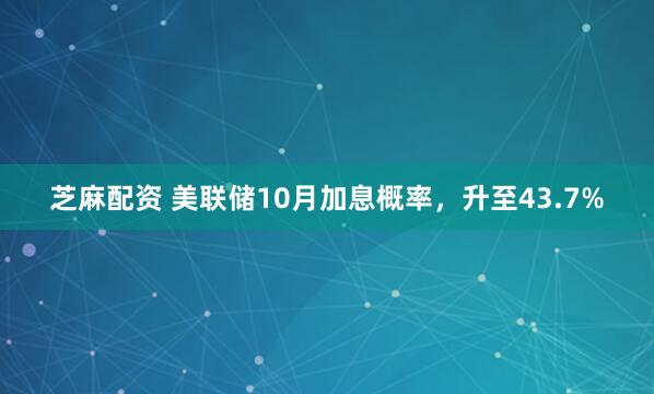 芝麻配资 美联储10月加息概率，升至43.7%